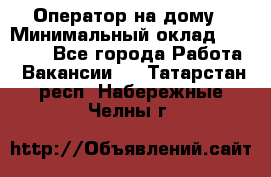 Оператор на дому › Минимальный оклад ­ 40 000 - Все города Работа » Вакансии   . Татарстан респ.,Набережные Челны г.